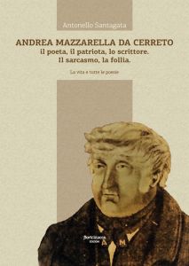 Andrea Mazzarella da Cerreto. Il poeta, il patriota, lo scrittore. Il sarcasmo, la follia. La vita e tutte le poesie antonello santagata